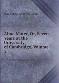 Alma Mater, Or, Seven Years at the University of Cambridge, Volume 1