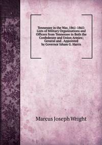 Tennessee in the War, 1861-1865: Lists of Military Organizations and Officers from Tennessee in Both the Confederate and Union Armies; General and . Appointed by Governor Isham G. Harris