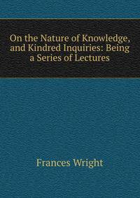 On the Nature of Knowledge, and Kindred Inquiries: Being a Series of Lectures