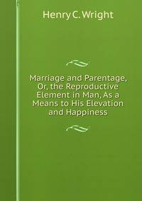 Marriage and Parentage, Or, the Reproductive Element in Man, As a Means to His Elevation and Happiness