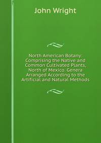 North American Botany: Comprising the Native and Common Cultivated Plants, North of Mexico. Genera Arranged According to the Artificial and Natural Methods