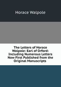 The Letters of Horace Walpole: Earl of Orford: Including Numerous Letters Now First Published from the Original Manuscripts .