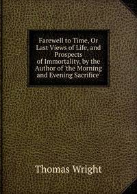 Farewell to Time, Or Last Views of Life, and Prospects of Immortality, by the Author of 'the Morning and Evening Sacrifice'.