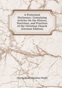 A Protestant Dictionary: Containing Articles On the History, Doctrines, and Practices of the Christian Church (German Edition)