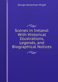 Scenes in Ireland: With Historical Illustrations, Legends, and Biographical Notices