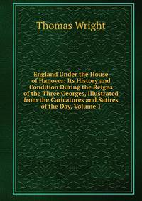 England Under the House of Hanover: Its History and Condition During the Reigns of the Three Georges, Illustrated from the Caricatures and Satires of the Day, Volume 1