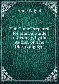 The Globe Prepared for Man, a Guide to Geology, by the Author of 'The Observing Eye'.