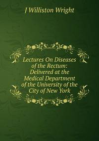 Lectures On Diseases of the Rectum: Delivered at the Medical Department of the University of the City of New York