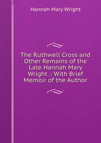 The Ruthwell Cross and Other Remains of the Late Hannah Mary Wright .: With Brief Memoir of the Author