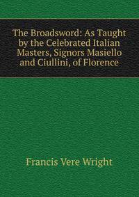 The Broadsword: As Taught by the Celebrated Italian Masters, Signors Masiello and Ciullini, of Florence