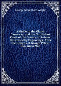 A Guide to the Giants Causeway, and the North-East Coast of the County of Antrim: Illustrated by Engravings, After the Designs of George Petrie, Esq. and a Map
