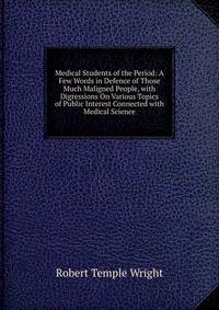 Medical Students of the Period: A Few Words in Defence of Those Much Maligned People, with Digressions On Various Topics of Public Interest Connected with Medical Science