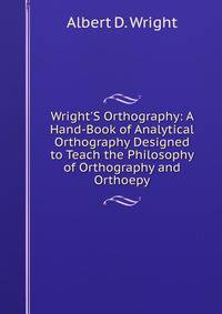 Wright'S Orthography: A Hand-Book of Analytical Orthography Designed to Teach the Philosophy of Orthography and Orthoepy