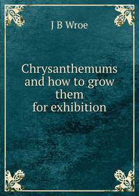 Chrysanthemums and how to grow them for exhibition