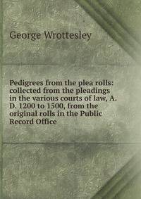 Pedigrees from the plea rolls: collected from the pleadings in the various courts of law, A.D. 1200 to 1500, from the original rolls in the Public Record Office