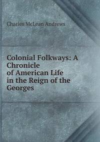 Colonial Folkways: A Chronicle of American Life in the Reign of the Georges