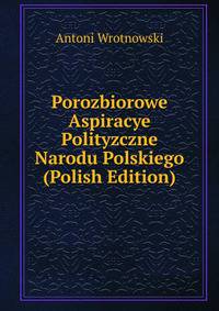 Porozbiorowe Aspiracye Polityzczne Narodu Polskiego (Polish Edition)