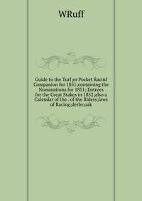 Guide to the Turf;or Pocket Racinf Companion for 1851;containing the Nominations for 1851; Entrees for the Great Stakes in 1852;also a Calendar of the . of the Riders;laws of Racing;derby,oak