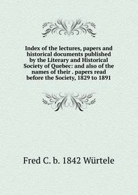 Index of the lectures, papers and historical documents published by the Literary and Historical Society of Quebec: and also of the names of their . papers read before the Society, 1829 to 1891