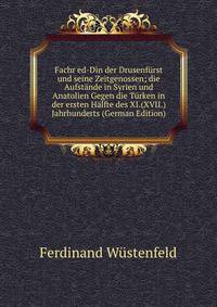 Fachr ed-Din der Drusenfurst und seine Zeitgenossen; die Aufstande in Syrien und Anatolien Gegen die Turken in der ersten Halfte des XI.(XVII.) Jahrhunderts (German Edition)