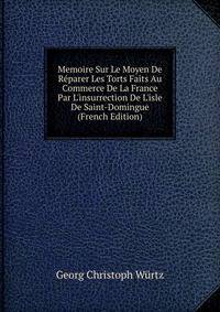 Memoire Sur Le Moyen De R?parer Les Torts Faits Au Commerce De La France Par L'insurrection De L'isle De Saint-Domingue (French Edition)