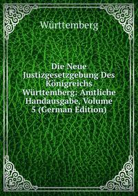 Die Neue Justizgesetzgebung Des Konigreichs Wurttemberg: Amtliche Handausgabe, Volume 5 (German Edition)