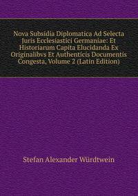 Nova Subsidia Diplomatica Ad Selecta Juris Ecclesiastici Germaniae: Et Historiarum Capita Elucidanda Ex Originalibvs Et Authenticis Documentis Congesta, Volume 2 (Latin Edition)
