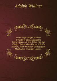 Festschrift Adolph Wullner Gewidmet Zum Siebzigsten Geburtstage, 13. Juni 1905, Von Der Konigl. Technischen Hochschule Zu Aachen, Ihren Fruheren Und Jetzigen Mitgliedern (German Edition)