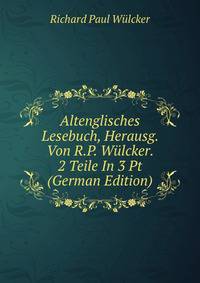 Altenglisches Lesebuch, Herausg. Von R.P. Wulcker. 2 Teile In 3 Pt (German Edition)