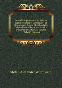 Subsidia Diplomatica Ad Selecta Juris Ecclesiastici Germaniae: Et Historiarum Capita Elucidanda Ex Originalibus Aliisque Authenticis Documentis Congesta, Volume 12 (Latin Edition)