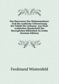 Das Heerwesen Der Muhammedaner Und Die Arabische Uebersetzung Der Taktik Des Aelianus: Aus Einer Arabischen Handschrift Der Herzoglichen Bibliothek Zu Gotha (German Edition)