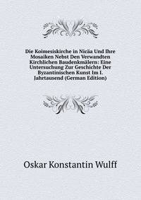 Die Koimesiskirche in Nicaa Und Ihre Mosaiken Nebst Den Verwandten Kirchlichen Baudenkmalern: Eine Untersuchung Zur Geschichte Der Byzantinischen Kunst Im I. Jahrtausend (German Edition)