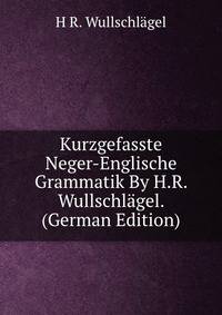 Kurzgefasste Neger-Englische Grammatik By H.R. Wullschlagel. (German Edition)