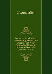 Deutsche Sprichworter Mustergultig Erklart Und Gruppirt: Zur Pflege Nationaler Bildung in Unseren Volksschulen (German Edition)