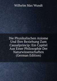 Die Physikalischen Axiome Und Ihre Beziehung Zum Causalprincip: Ein Capitel Aus Einer Philosophie Der Naturwissenschaften (German Edition)