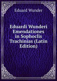 Eduardi Wunderi Emendationes in Sophoclis Trachinias (Latin Edition)