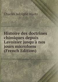 Histoire des doctrines chimiques depuis Lavoisier jusqu'? nos jours microform (French Edition)
