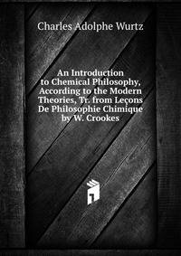 An Introduction to Chemical Philosophy, According to the Modern Theories, Tr. from Lecons De Philosophie Chimique by W. Crookes