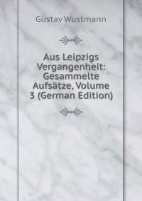 Aus Leipzigs Vergangenheit: Gesammelte Aufsatze, Volume 3 (German Edition)