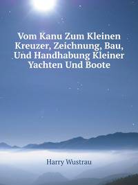 Vom Kanu Zum Kleinen Kreuzer, Zeichnung, Bau, Und Handhabung Kleiner Yachten Und Boote
