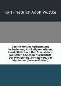 Geschichte Des Heidenthums in Beziehung Auf Religion, Wissen, Kunst, Sittlichkeit Und Staatsleben: Die Ersten Stufen Der Geschichte Der Menschheit. . Mittelalters, Der Mexikaner (German Edition)
