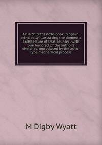 An architect's note-book in Spain: principally illustrating the domestic architecture of that country . with one hundred of the author's sketches, reproduced by the auto-type mechanical process