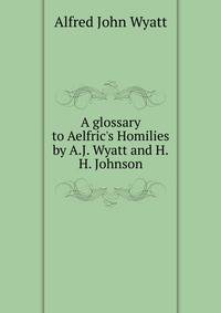 A glossary to Aelfric's Homilies by A.J. Wyatt and H.H. Johnson