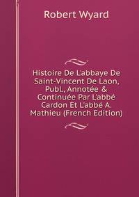 Histoire De L'abbaye De Saint-Vincent De Laon, Publ., Annot?e &amp; Continu?e Par L'abb? Cardon Et L'abb? A. Mathieu (French Edition)