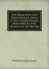 The Byzantine and Romanesque Court in the Crystal Palace, Described by M.D. Wyatt and J.B. Waring
