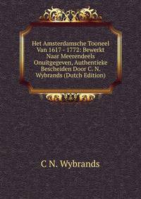 Het Amsterdamsche Tooneel Van 1617 - 1772: Bewerkt Naar Meerendeels Onuitgegeven, Authentieke Bescheiden Door C. N. Wybrands (Dutch Edition)
