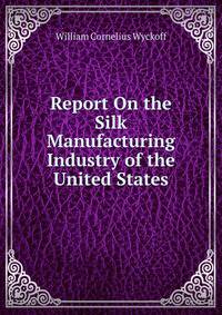 Report On the Silk Manufacturing Industry of the United States