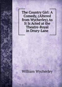 The Country Girl: A Comedy, (Altered from Wycherley) As It Is Acted at the Theatre-Royal in Drury-Lane