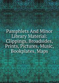 Pamphlets And Minor Library Material: Clippings, Broadsides, Prints, Pictures, Music, Bookplates, Maps