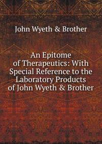 An Epitome of Therapeutics: With Special Reference to the Laboratory Products of John Wyeth &amp; Brother